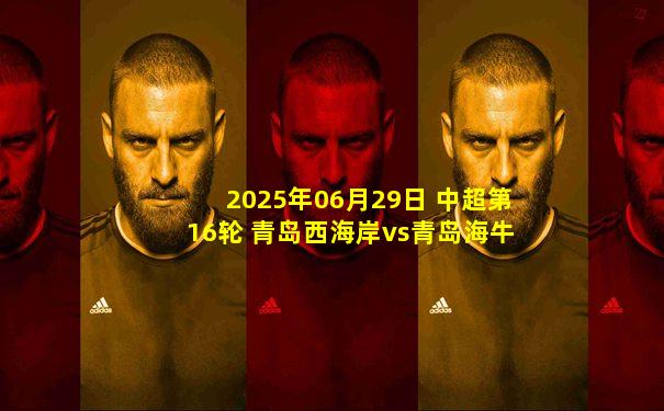 2025年06月29日 中超第16轮 青岛西海岸vs青岛海牛 全场录像